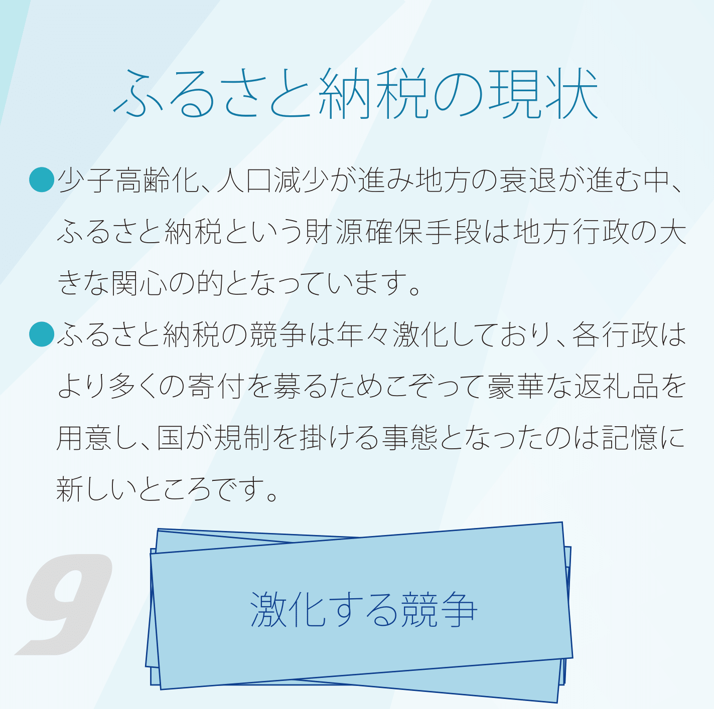 ふるさと納税の現状 少子高齢化、人口減少が進み地方の衰退が進む中、ふるさと納税という財源確保手段は地方行政の大きな関心の的となっています。 ふるさと納税の競争は年々激化しており、各行政はより多くの寄付を募るためこぞって豪華な返礼品を用意し、国が規制を掛ける事態となったのは記憶に新しいところです。 激化する競争